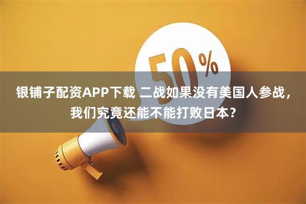银铺子配资APP下载 二战如果没有美国人参战，我们究竟还能不能打败日本？