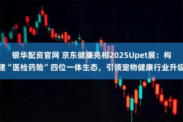 银华配资官网 京东健康亮相2025Upet展：构建“医检药险”四位一体生态，引领宠物健康行业升级