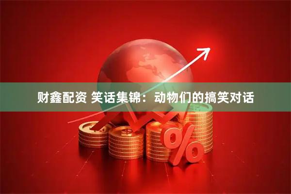 财鑫配资 笑话集锦：动物们的搞笑对话