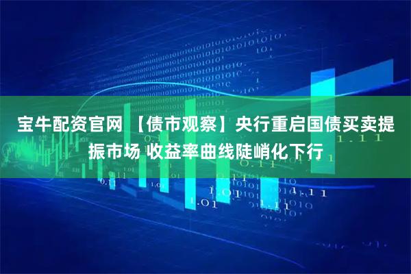 宝牛配资官网 【债市观察】央行重启国债买卖提振市场 收益率曲线陡峭化下行