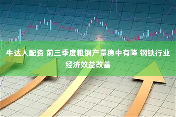 牛达人配资 前三季度粗钢产量稳中有降 钢铁行业经济效益改善