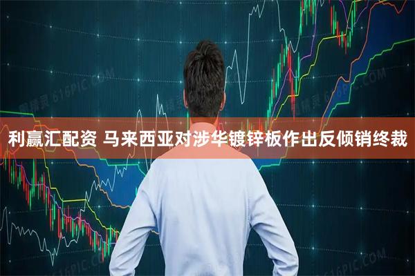 利赢汇配资 马来西亚对涉华镀锌板作出反倾销终裁