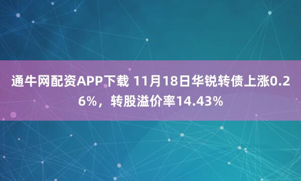 通牛网配资APP下载 11月18日华锐转债上涨0.26%,转股溢价率14.43%