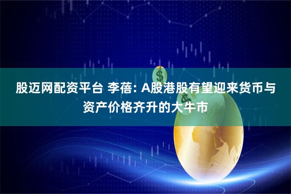 股迈网配资平台 李蓓: A股港股有望迎来货币与资产价格齐升的大牛市