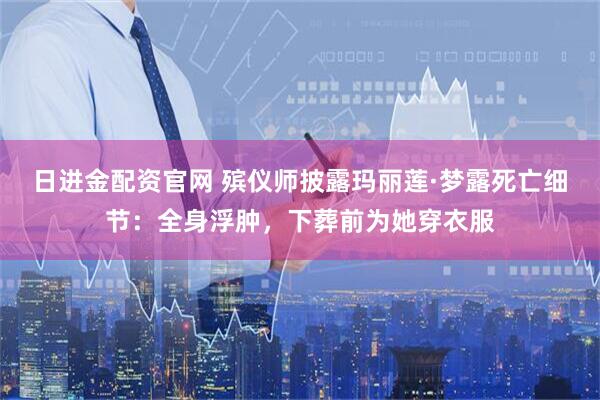 日进金配资官网 殡仪师披露玛丽莲·梦露死亡细节：全身浮肿，下葬前为她穿衣服