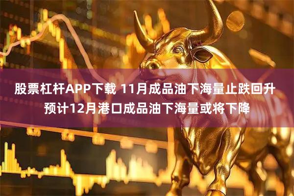 股票杠杆APP下载 11月成品油下海量止跌回升 预计12月港口成品油下海量或将下降