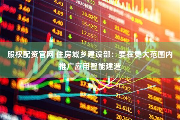 股权配资官网 住房城乡建设部：要在更大范围内推广应用智能建造