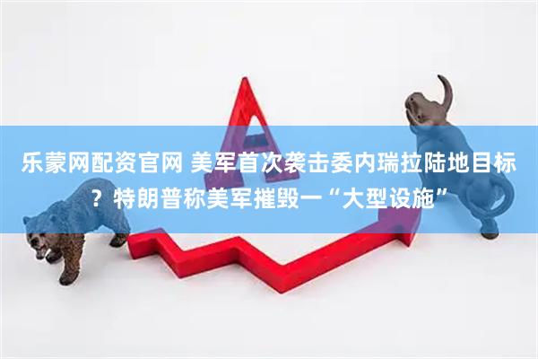 乐蒙网配资官网 美军首次袭击委内瑞拉陆地目标？特朗普称美军摧毁一“大型设施”