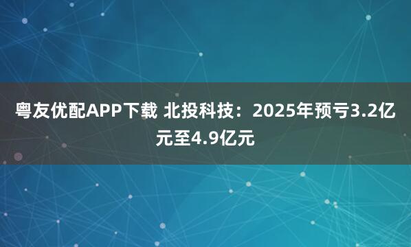 粤友优配APP下载 北投科技：2025年预亏3.2亿元至4.9亿元