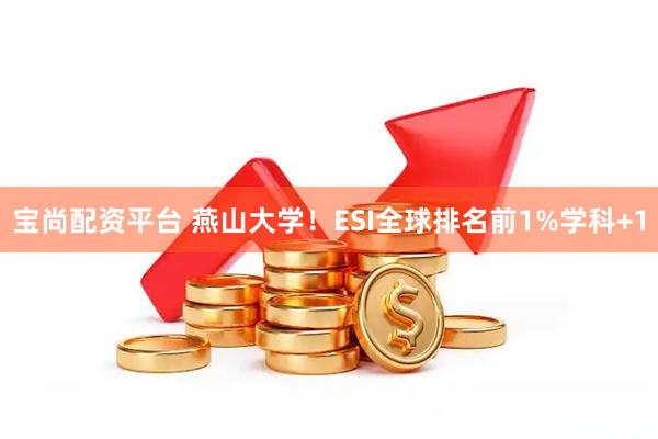 宝尚配资平台 燕山大学！ESI全球排名前1%学科+1