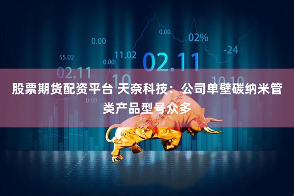 股票期货配资平台 天奈科技：公司单壁碳纳米管类产品型号众多